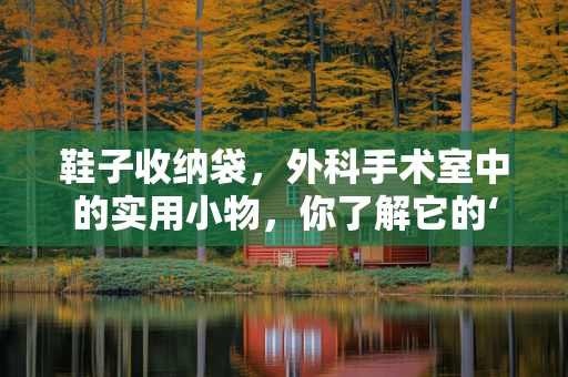 鞋子收纳袋，外科手术室中的实用小物，你了解它的‘大’作用吗？