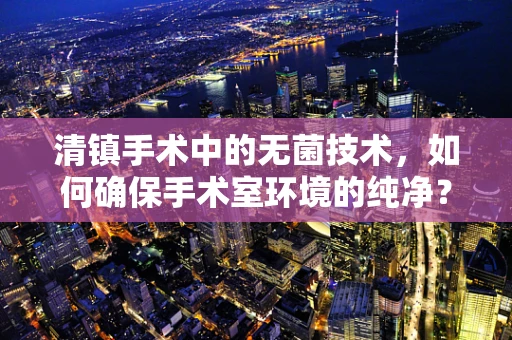 清镇手术中的无菌技术，如何确保手术室环境的纯净？