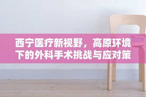 西宁医疗新视野，高原环境下的外科手术挑战与应对策略