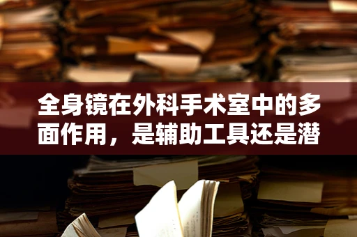 全身镜在外科手术室中的多面作用，是辅助工具还是潜在风险？