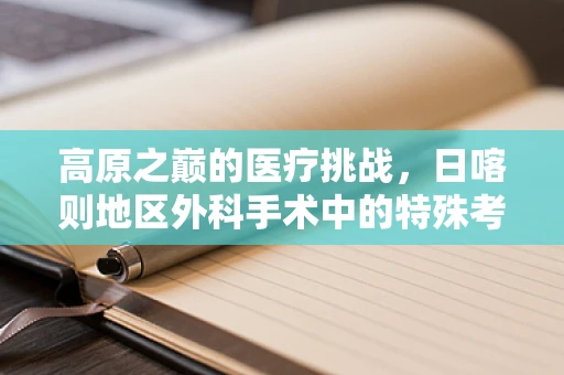 高原之巅的医疗挑战，日喀则地区外科手术中的特殊考量