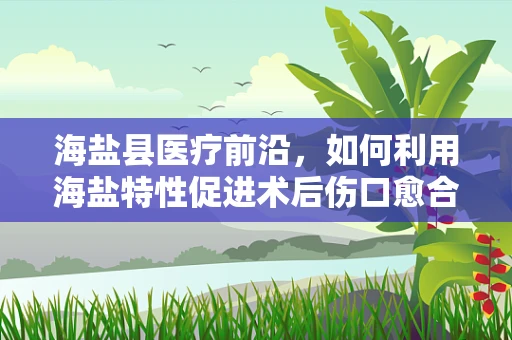 海盐县医疗前沿，如何利用海盐特性促进术后伤口愈合？