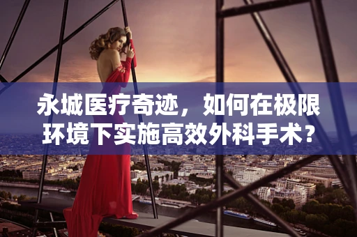 永城医疗奇迹，如何在极限环境下实施高效外科手术？