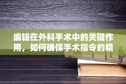 编辑在外科手术中的关键作用，如何确保手术指令的精准传达？