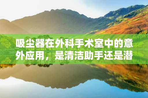 吸尘器在外科手术室中的意外应用，是清洁助手还是潜在风险？