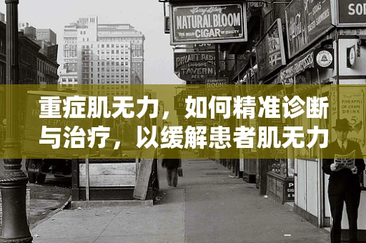 重症肌无力，如何精准诊断与治疗，以缓解患者肌无力症状？