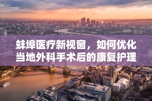蚌埠医疗新视窗，如何优化当地外科手术后的康复护理？