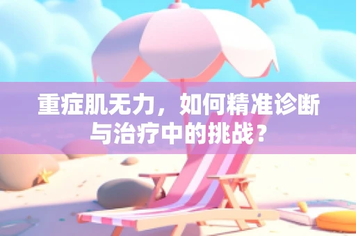 重症肌无力，如何精准诊断与治疗中的挑战？