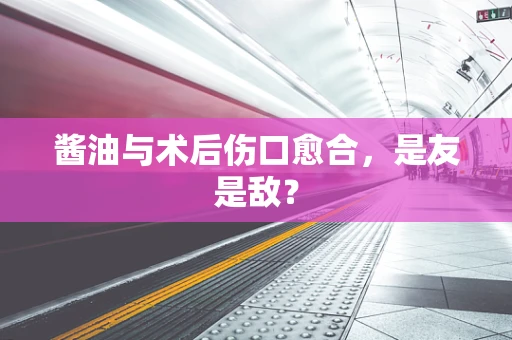 酱油与术后伤口愈合，是友是敌？