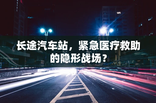 长途汽车站，紧急医疗救助的隐形战场？
