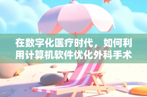 在数字化医疗时代，如何利用计算机软件优化外科手术室的管理与效率？