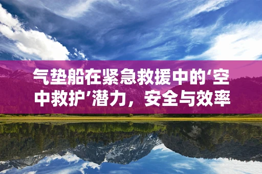 气垫船在紧急救援中的‘空中救护’潜力，安全与效率的双重考量