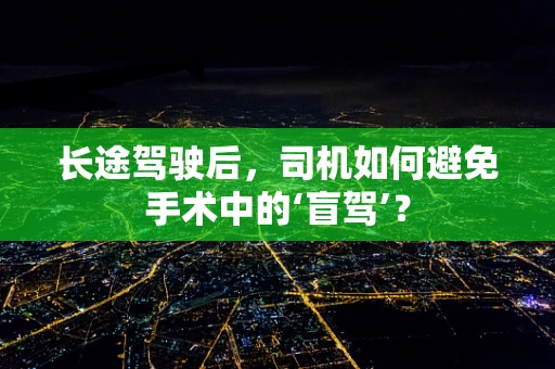 长途驾驶后，司机如何避免手术中的‘盲驾’？