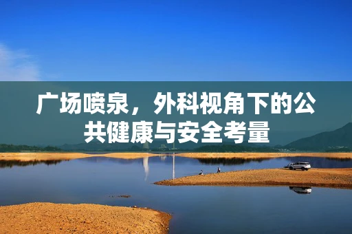广场喷泉，外科视角下的公共健康与安全考量