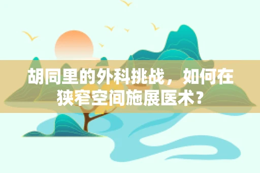 胡同里的外科挑战，如何在狭窄空间施展医术？