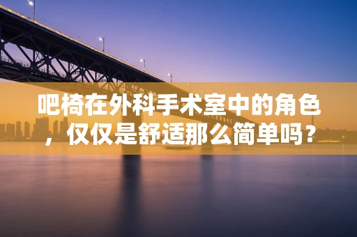 吧椅在外科手术室中的角色，仅仅是舒适那么简单吗？