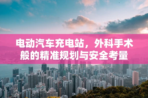 电动汽车充电站，外科手术般的精准规划与安全考量
