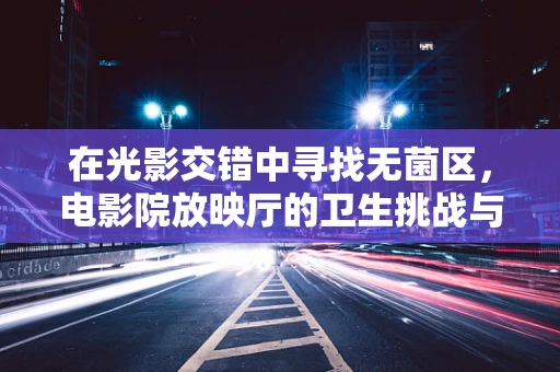 在光影交错中寻找无菌区，电影院放映厅的卫生挑战与外科医生的视角