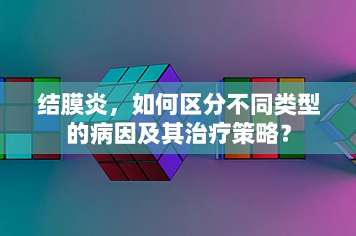 结膜炎，如何区分不同类型的病因及其治疗策略？