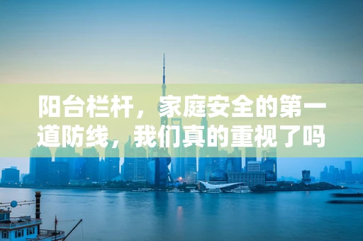 阳台栏杆，家庭安全的第一道防线，我们真的重视了吗？