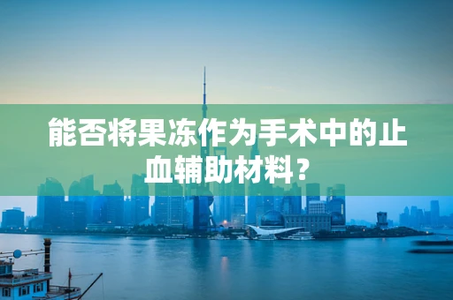 能否将果冻作为手术中的止血辅助材料？