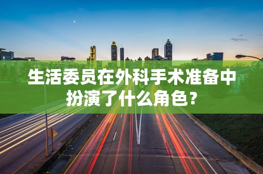 生活委员在外科手术准备中扮演了什么角色？