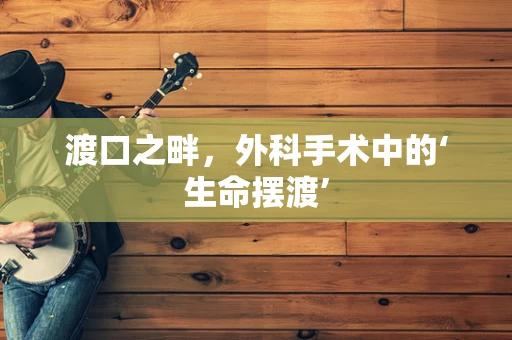 渡口之畔，外科手术中的‘生命摆渡’