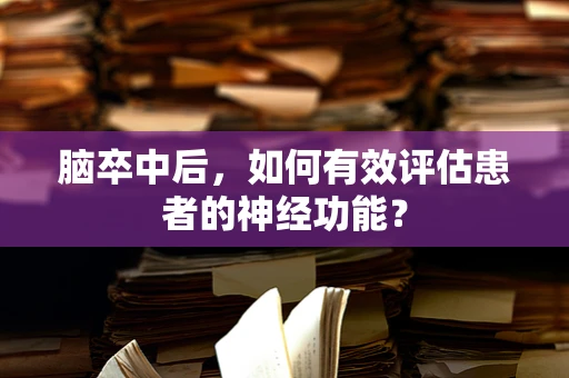 脑卒中后，如何有效评估患者的神经功能？
