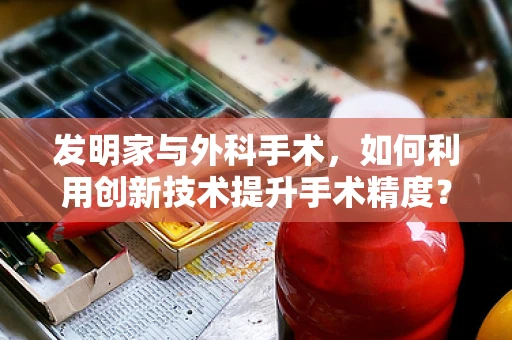 发明家与外科手术，如何利用创新技术提升手术精度？