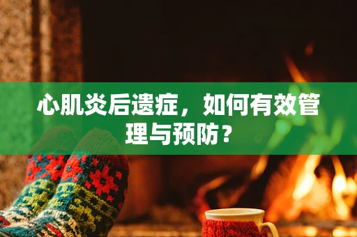 心肌炎后遗症，如何有效管理与预防？