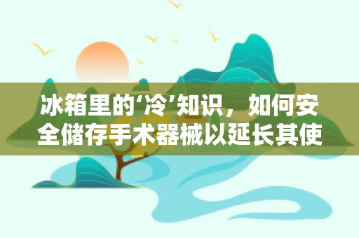 冰箱里的‘冷’知识，如何安全储存手术器械以延长其使用寿命？