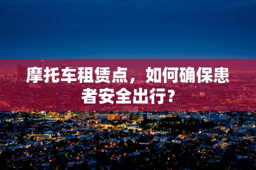 摩托车租赁点，如何确保患者安全出行？