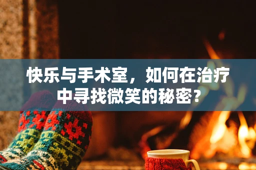 快乐与手术室，如何在治疗中寻找微笑的秘密？
