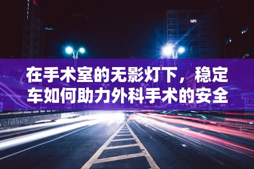 在手术室的无影灯下，稳定车如何助力外科手术的安全与高效？