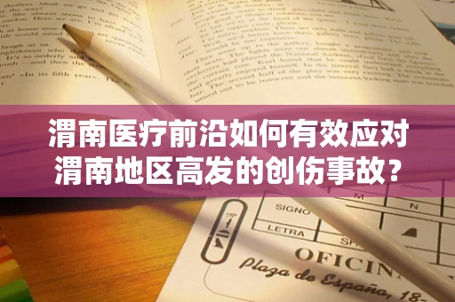 渭南医疗前沿如何有效应对渭南地区高发的创伤事故？