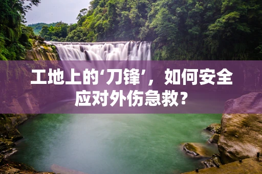 工地上的‘刀锋’，如何安全应对外伤急救？