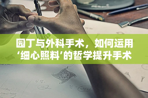 园丁与外科手术，如何运用‘细心照料’的哲学提升手术精准度？