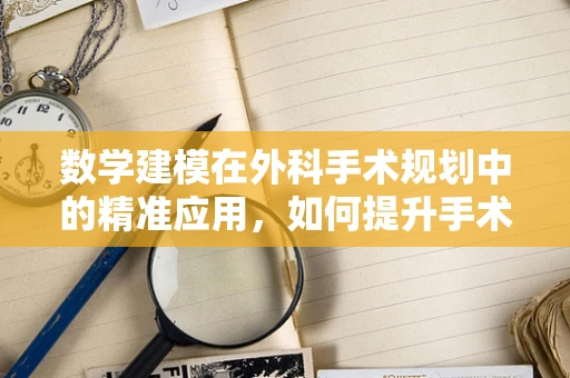 数学建模在外科手术规划中的精准应用，如何提升手术成功率？