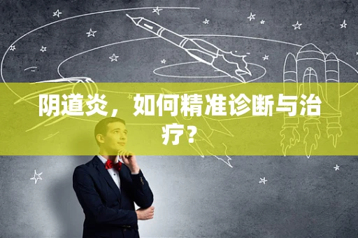 阴道炎，如何精准诊断与治疗？