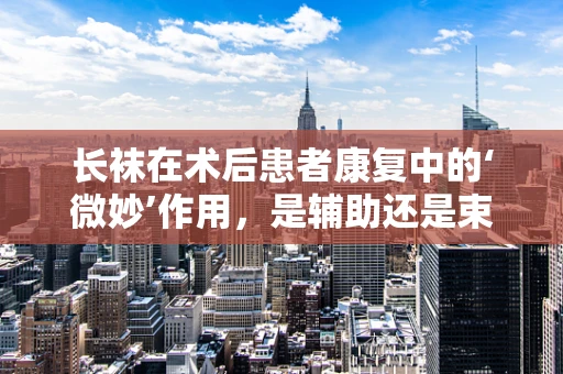 长袜在术后患者康复中的‘微妙’作用，是辅助还是束缚？