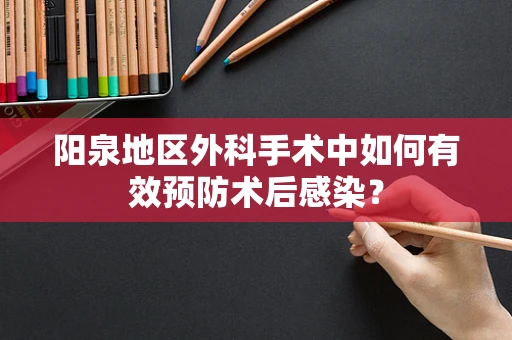 阳泉地区外科手术中如何有效预防术后感染？