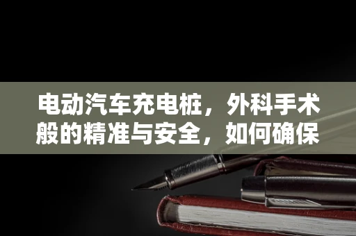 电动汽车充电桩，外科手术般的精准与安全，如何确保其‘无感染’运行？