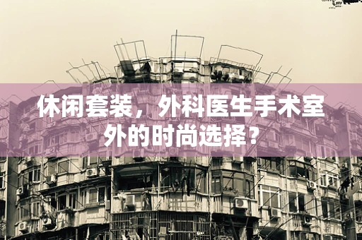 休闲套装，外科医生手术室外的时尚选择？