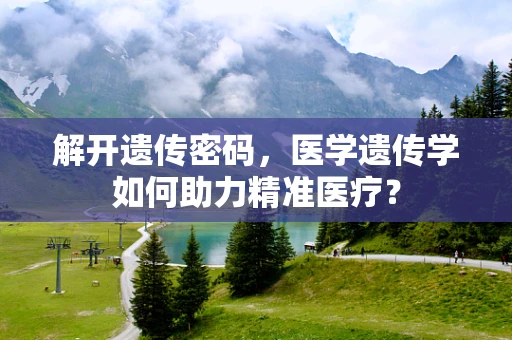 解开遗传密码，医学遗传学如何助力精准医疗？