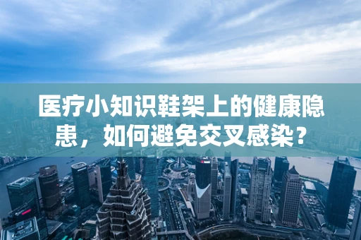 医疗小知识鞋架上的健康隐患，如何避免交叉感染？