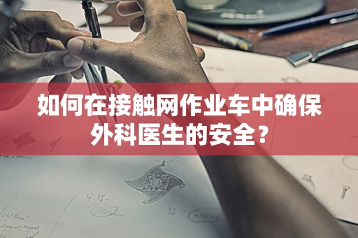 如何在接触网作业车中确保外科医生的安全？