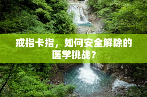 戒指卡指，如何安全解除的医学挑战？