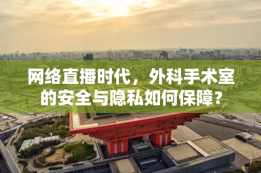 网络直播时代，外科手术室的安全与隐私如何保障？