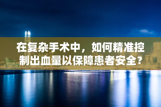 在复杂手术中，如何精准控制出血量以保障患者安全？