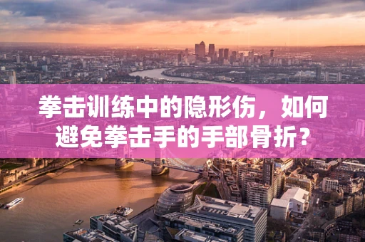 拳击训练中的隐形伤，如何避免拳击手的手部骨折？